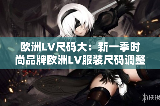 歐洲LV尺碼大：新一季時尚品牌歐洲LV服裝尺碼調整大揭秘