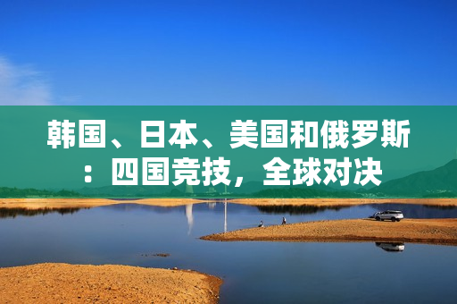 韓國、日本、美國和俄羅斯：四國競技，全球?qū)Q