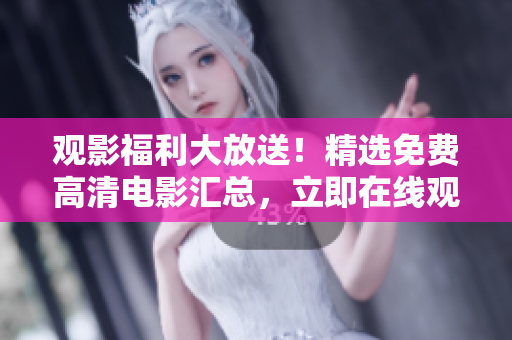 觀影福利大放送！精選免費(fèi)高清電影匯總，立即在線觀看享受視聽(tīng)盛宴