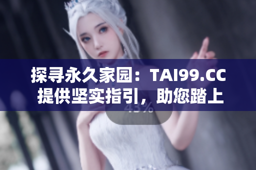 探尋永久家園：TAI99.CC 提供堅(jiān)實(shí)指引，助您踏上永不迷途之路