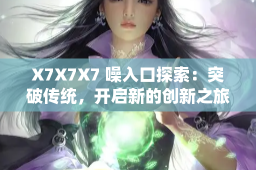 X7X7X7 噪入口探索：突破傳統(tǒng)，開(kāi)啟新的創(chuàng)新之旅