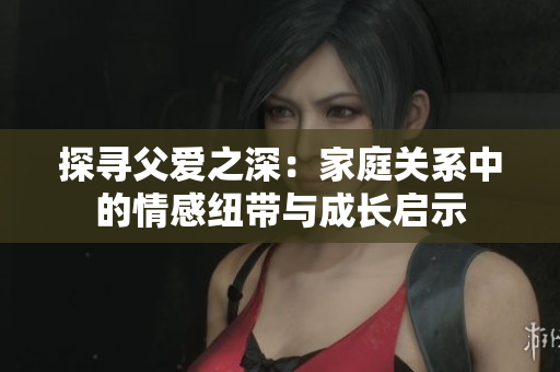 探尋父愛之深：家庭關(guān)系中的情感紐帶與成長啟示