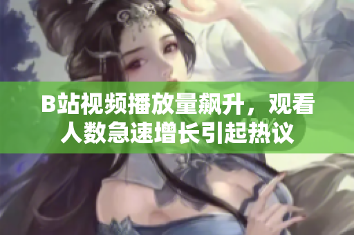 B站視頻播放量飆升，觀看人數(shù)急速增長引起熱議