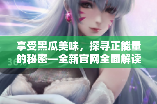 享受黑瓜美味，探尋正能量的秘密—全新官網(wǎng)全面解讀