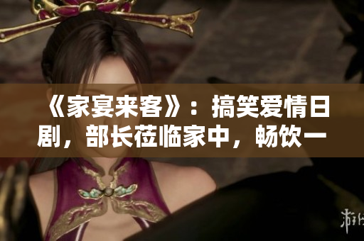 《家宴來客》：搞笑愛情日劇，部長蒞臨家中，暢飲一番揭開歡樂序幕。