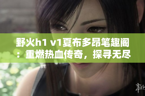 野火h1 v1夏布多昂筆趣閣：重燃熱血傳奇，探尋無(wú)盡冒險(xiǎn)！