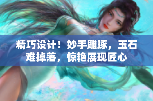 精巧設(shè)計(jì)！妙手雕琢，玉石難掉落，驚艷展現(xiàn)匠心