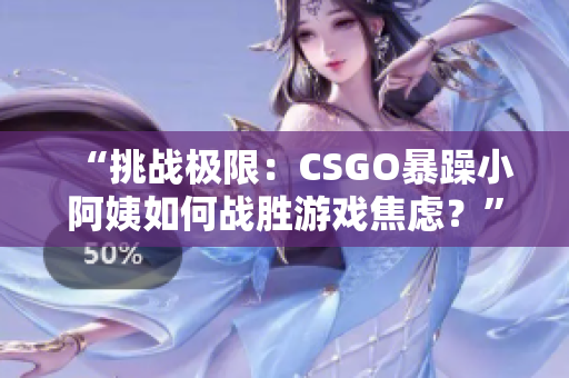 “挑戰(zhàn)極限：CSGO暴躁小阿姨如何戰(zhàn)勝游戲焦慮？”