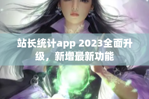 站長(zhǎng)統(tǒng)計(jì)app 2023全面升級(jí)，新增最新功能