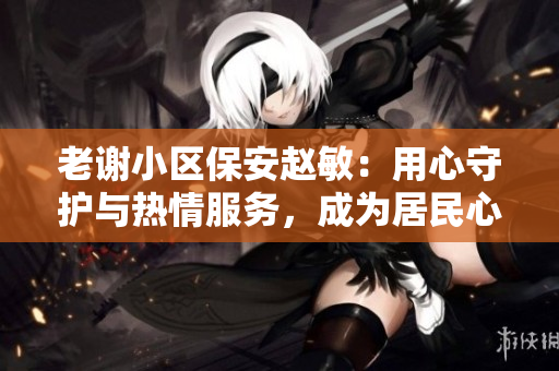 老謝小區(qū)保安趙敏：用心守護與熱情服務(wù)，成為居民心目中的貼心老師