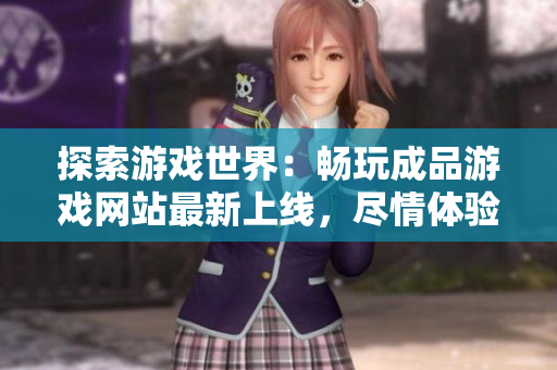 探索游戲世界：暢玩成品游戲網(wǎng)站最新上線，盡情體驗各類精彩游戲！