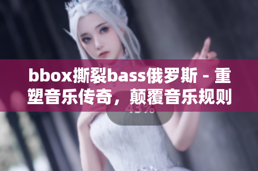 bbox撕裂bass俄羅斯 - 重塑音樂傳奇，顛覆音樂規(guī)則