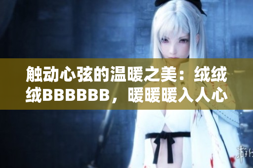 觸動心弦的溫暖之美：絨絨絨BBBBBB，暖暖暖入人心