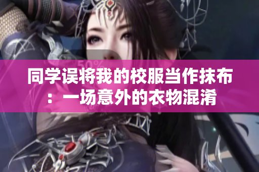 同學(xué)誤將我的校服當(dāng)作抹布：一場意外的衣物混淆