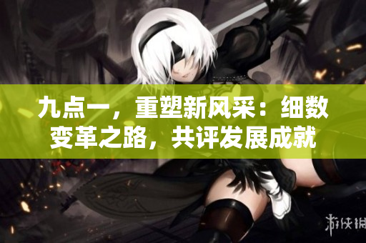 九點(diǎn)一，重塑新風(fēng)采：細(xì)數(shù)變革之路，共評(píng)發(fā)展成就