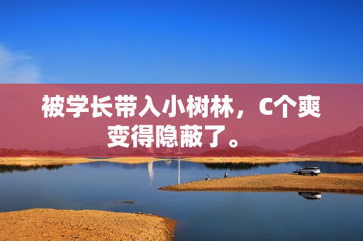被學(xué)長(zhǎng)帶入小樹林，C個(gè)爽變得隱蔽了。 