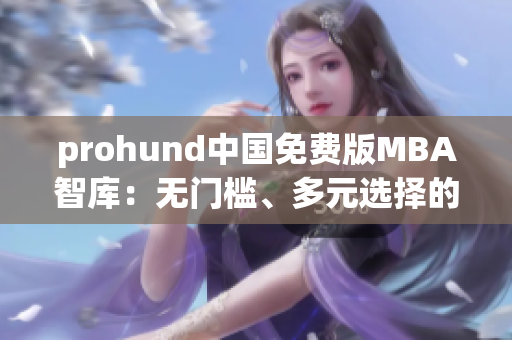 prohund中國(guó)免費(fèi)版MBA智庫(kù)：無(wú)門檻、多元選擇的商科實(shí)戰(zhàn)利器