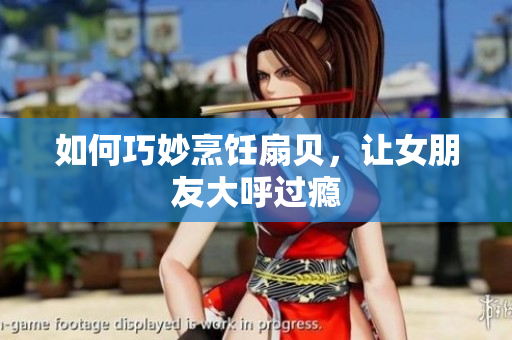 如何巧妙烹飪扇貝，讓女朋友大呼過癮