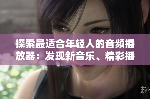 探索最適合年輕人的音頻播放器：發(fā)現(xiàn)新音樂(lè)、精彩播客及更多功能！