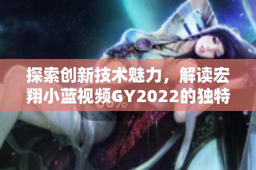 探索創(chuàng)新技術(shù)魅力，解讀宏翔小藍(lán)視頻GY2022的獨(dú)特之處