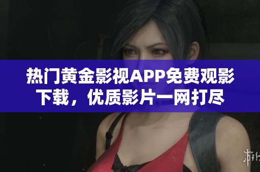 熱門黃金影視APP免費(fèi)觀影下載，優(yōu)質(zhì)影片一網(wǎng)打盡