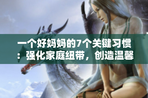 一個(gè)好媽媽的7個(gè)關(guān)鍵習(xí)慣：強(qiáng)化家庭紐帶，創(chuàng)造溫馨家庭環(huán)境