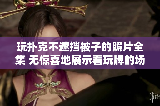 玩撲克不遮擋被子的照片全集 無(wú)驚喜地展示著玩牌的場(chǎng)景
