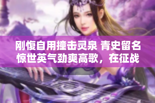 剛愎自用撞擊靈泉 青史留名驚世英氣勁爽高歌，在征戰(zhàn)律音中重現(xiàn)