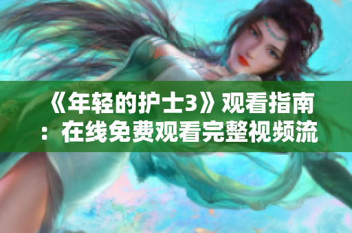 《年輕的護(hù)士3》觀看指南：在線免費(fèi)觀看完整視頻流程及注意事項(xiàng)