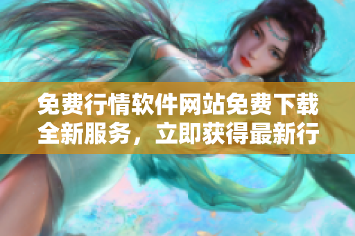 免費(fèi)行情軟件網(wǎng)站免費(fèi)下載全新服務(wù)，立即獲得最新行情信息