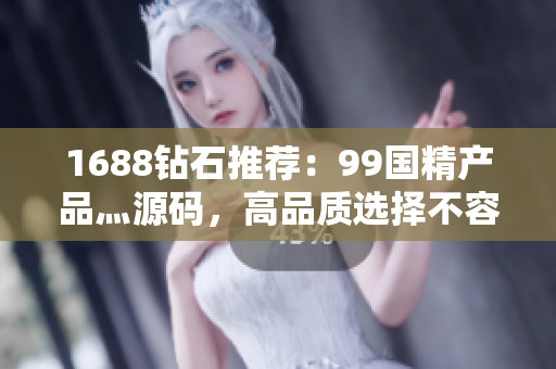1688鉆石推薦：99國精產(chǎn)品灬源碼，高品質(zhì)選擇不容錯(cuò)過！