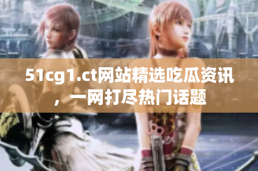 51cg1.ct網(wǎng)站精選吃瓜資訊，一網(wǎng)打盡熱門話題