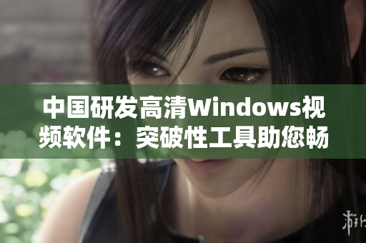 中國研發(fā)高清Windows視頻軟件：突破性工具助您暢享清晰視聽