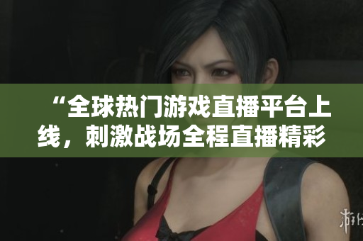 “全球熱門游戲直播平臺上線，刺激戰(zhàn)場全程直播精彩賽事”