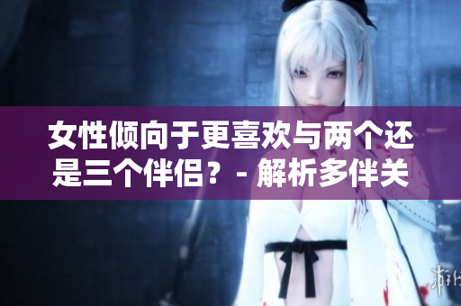 女性傾向于更喜歡與兩個還是三個伴侶？- 解析多伴關(guān)系中的選擇趨勢