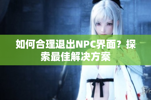 如何合理退出NPC界面？探索最佳解決方案