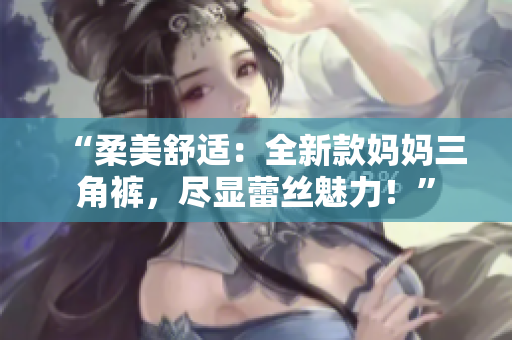 “柔美舒適：全新款媽媽三角褲，盡顯蕾絲魅力！”