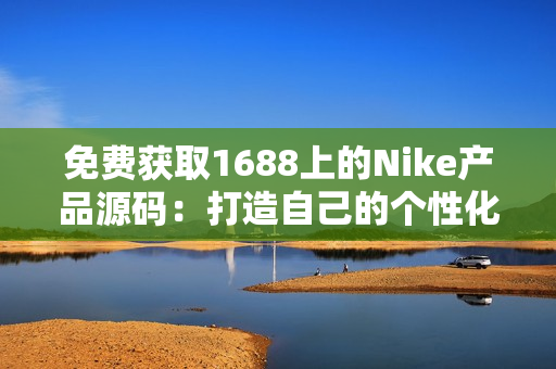 免費獲取1688上的Nike產(chǎn)品源碼：打造自己的個性化運動品牌網(wǎng)站