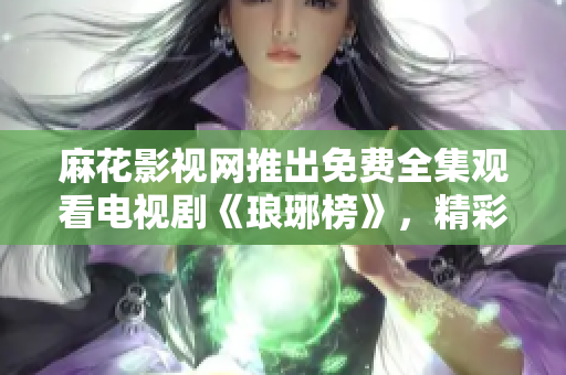 麻花影視網(wǎng)推出免費全集觀看電視劇《瑯琊榜》，精彩劇情不容錯過