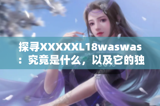 探尋XXXXXL18waswas：究竟是什么，以及它的獨(dú)特之處