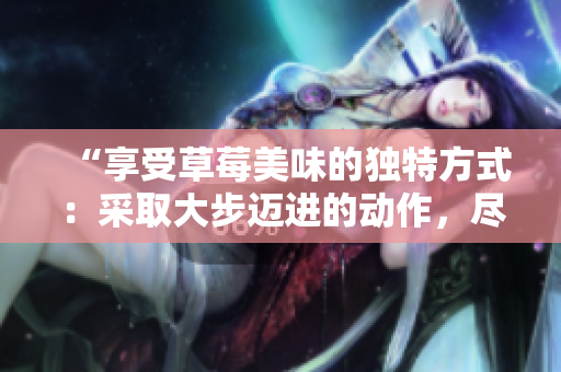 “享受草莓美味的獨(dú)特方式：采取大步邁進(jìn)的動作，盡情品味”