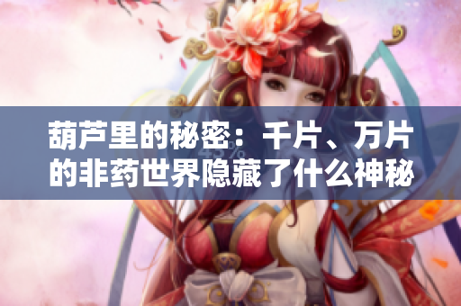 葫蘆里的秘密：千片、萬片的非藥世界隱藏了什么神秘力量？