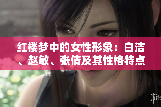 紅樓夢中的女性形象：白潔、趙敏、張倩及其性格特點(diǎn)和命運(yùn)走向