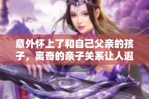 意外懷上了和自己父親的孩子，離奇的親子關(guān)系讓人遐想無窮