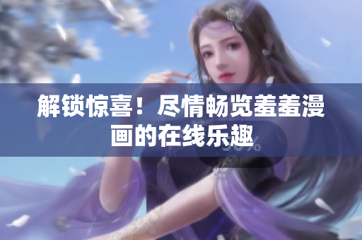 解鎖驚喜！盡情暢覽羞羞漫畫的在線樂趣