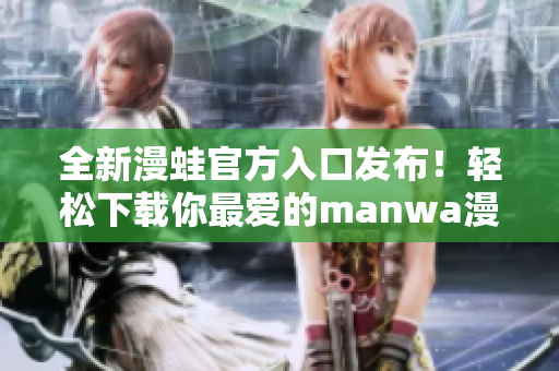 全新漫蛙官方入口發(fā)布！輕松下載你最愛的manwa漫畫，暢享精彩故事！