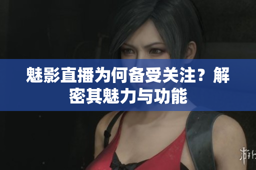 魅影直播為何備受關(guān)注？解密其魅力與功能