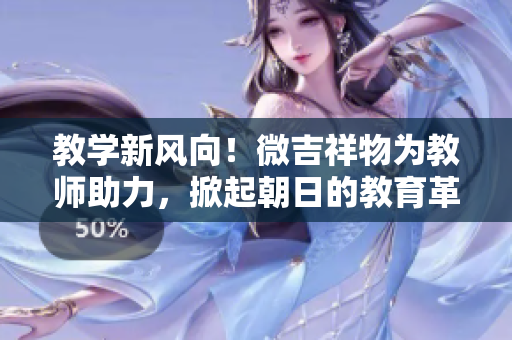 教學(xué)新風(fēng)向！微吉祥物為教師助力，掀起朝日的教育革新浪潮