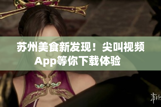 蘇州美食新發(fā)現(xiàn)！尖叫視頻App等你下載體驗(yàn)  