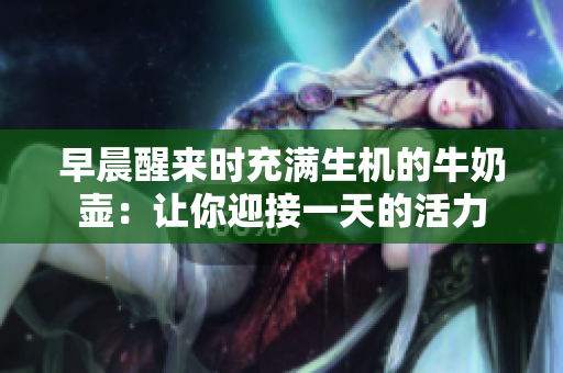 早晨醒來(lái)時(shí)充滿生機(jī)的牛奶壺：讓你迎接一天的活力